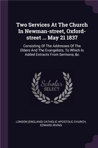 Two Services At The Church In Newman-street, Oxford-street ... May 21 1837: Consisting Of The Addresses Of The Elders And The Evangelists, To Which Is Added Extracts From Sermons, &c