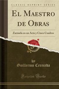 El Maestro de Obras: Zarzuela En Un Acto Y Cinco Cuadros (Classic Reprint)