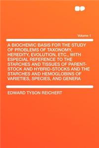 A Biochemic Basis for the Study of Problems of Taxonomy, Heredity, Evolution, Etc., with Especial Reference to the Starches and Tissues of Parent-Stock and Hybrid-Stocks and the Starches and Hemoglobins of Varieties, Species, and Genera Volume 1