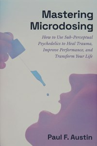 Mastering Microdosing: How to Use Sub-Perceptual Psychedelics to Heal Trauma, Improve Performance, and Transform Your Life