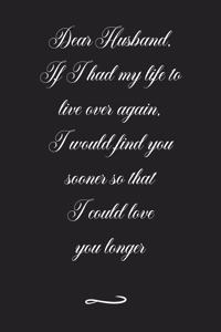 Dear Husband, If I had my life to live over again, I would find you sooner so that I could love you longer
