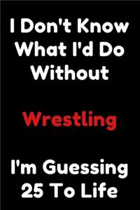 I Don't Know What I'd Do Without Wrestling I'm Guessing 25 To Life