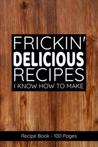 Frickin' Delicious Recipes I Know How To Make Recipe Book - Blank Recipe Journal to Write in for Women, Food Cookbook Design, Document all Your Special Recipes