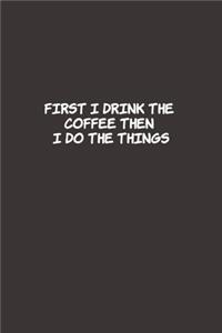 First I Drink The Coffee Then I Do The Things