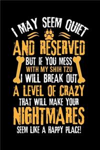 I May Seem Quiet and Reserved But If You Mess with My Shih Tzu I Will Break Out a Level of Crazy That Will Make Your Nightmares Seem Like a Happy Place!