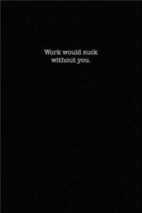 Work would suck without you.