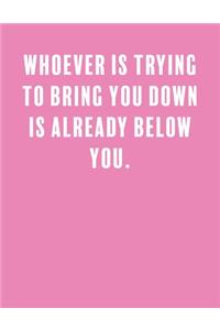 Whoever is trying to bring you down is already below you.