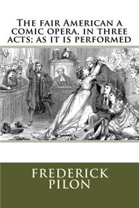 The fair American a comic opera, in three acts; as it is performed