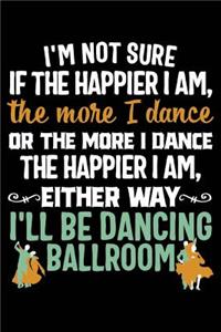 I'm Not Sure If the Happier I Am, the More I Dance or the More I Dance the Happier I Am, Either Way I'll Be Dancing Ballroom