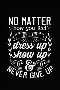 No Matter How You Feel Get Up Dress Up Show Up and Never Give Up