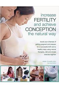 Increase Fertility and Achieve Conception the Natural Way: Boost Your Chances of Getting Pregnant and Prepare for a Successful Birth and a Healthy Baby Using Natural Therapies, Diet and Simple Exercise Regim