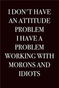 I Don't Have an Attitude Problem, I Have a Problem Working with Morons and Idiots