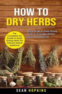 How to Dry Herbs: The Complete Diy Guide to Easily Drying Herbs for Natural Herbal Medicine (Quick Guide on Easily Drying Herbs for Everyday Kitchen Spices and Season