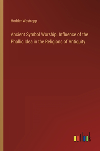 Ancient Symbol Worship. Influence of the Phallic Idea in the Religions of Antiquity