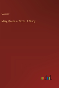 Mary, Queen of Scots. A Study