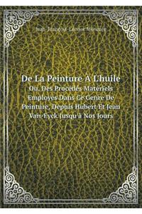 de la Peinture À l'Huile Ou, Des Procédés Matériels Employés Dans Ce Genre de Peinture, Depuis Hubert Et Jean Van-Eyck Jusqu'à Nos Jours