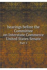 Hearings Before the Committee on Interstate Commerce United States Senate Part 1