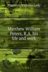 Matthew William Peters, R. A. his life and work