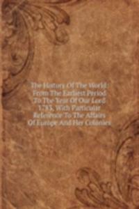 History Of The World: From The Earliest Period To The Year Of Our Lord 1783, With Particular Reference To The Affairs Of Europe And Her Colonies