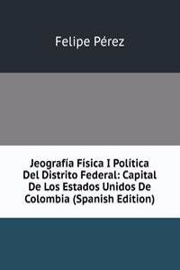 Jeografia Fisica I Politica Del Distrito Federal: Capital De Los Estados Unidos De Colombia (Spanish Edition)