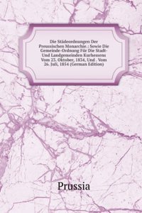 Die Stadeordnungen Der Preussischen Monarchie.: Sowie Die Gemeinde-Ordnung Fur Die Stadt- Und Landgemeinden Kurhessens Vom 23. Oktober, 1834, Und . Vom 26. Juli, 1854 (German Edition)