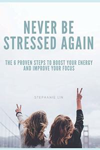 Never Be Stressed Again: The 6 proven steps to boost your energy and improve your focus