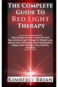 The Complete Guide To Red Light Therapy: Step-By-Step On How To Use Red And Near-Infrared Light Therapy For Weight Loss, Muscle Gain, Anti-Aging, Brain Optimization, Fatigue, Skin Damage, A