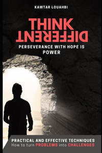 Think Different: PERSEVERANCE WITH HOPE IS POWER (Practical and effective techniques: how to turn problems into challenges
