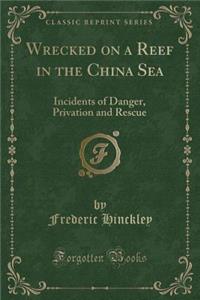 Wrecked on a Reef in the China Sea: Incidents of Danger, Privation and Rescue (Classic Reprint)