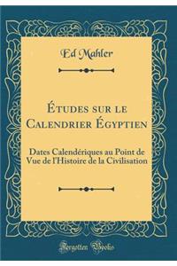 ï¿½tudes Sur Le Calendrier ï¿½gyptien: Dates Calendï¿½riques Au Point de Vue de l'Histoire de la Civilisation (Classic Reprint)