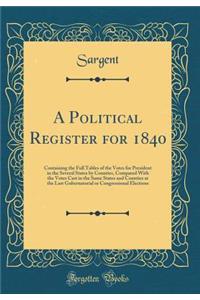A Political Register for 1840: Containing the Full Tables of the Votes for President in the Several States by Counties, Compared With the Votes Cast in the Same States and Counties at the Last Gubernatorial or Congressional Elections (Classic Repri
