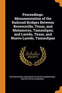 Proceedings. Monumentation of the Railroad Bridges Between Brownsville, Texas, and Matamoros, Tamaulipas; and Laredo, Texas, and Nuevo Laredo, Tamaulipas