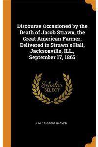 Discourse Occasioned by the Death of Jacob Strawn, the Great American Farmer. Delivered in Strawn's Hall, Jacksonville, ILL., September 17, 1865