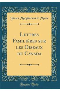 Lettres Familiï¿½res Sur Les Oiseaux Du Canada (Classic Reprint)