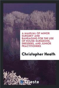 Manual of Minor Surgery and Bandaging for the Use of House-Surgeons, Dressers, and Junior Practitioners