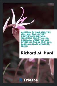 A History of Yale Athletics, 1840-1888: Giving Every Contest with Harvard, Princeton, Pennsylvania, Columbia, Wesleyan, and Others in Rowing, Foot Ball, Base Ball, Track Athletics, Tennis