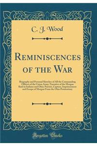 Reminiscences of the War: Biography and Personal Sketches of All the Commanding Officers of the Union Army; Narrative of the Morgan Raid in Indiana and Ohio; Pursuit, Capture, Imprisonment and Escape of Morgan From the Ohio Penitentiary (Classic Re