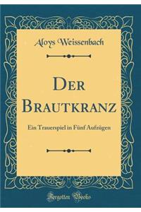 Der Brautkranz: Ein Trauerspiel in Fnf Aufzgen (Classic Reprint)