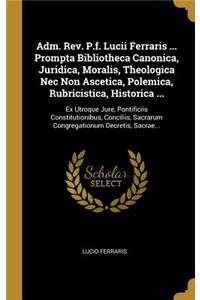 Adm. Rev. P.f. Lucii Ferraris ... Prompta Bibliotheca Canonica, Juridica, Moralis, Theologica Nec Non Ascetica, Polemica, Rubricistica, Historica ...