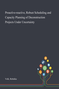 Proactive-reactive, Robust Scheduling and Capacity Planning of Deconstruction Projects Under Uncertainty