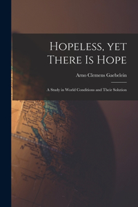 Hopeless, yet There is Hope; a Study in World Conditions and Their Solution