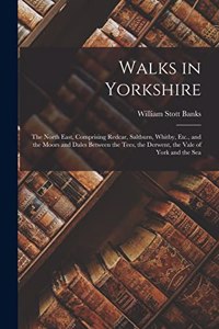 Walks in Yorkshire: The North East, Comprising Redcar, Saltburn, Whitby, Etc., and the Moors and Dales Between the Tees, the Derwent, the Vale of York and the Sea