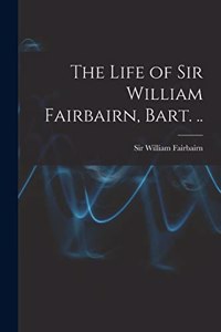 Life of Sir William Fairbairn, Bart. ..