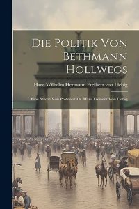 Politik von Bethmann Hollwegs; eine Studie von Professor Dr. Hans Freiherr von Liebig