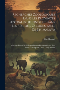 Recherches Zoologiques Dans Les Provinces Centrales De L'inde Et Dans Les Régions Occidentales De L'himalaya: Ouvrage Illustré De 80 Reproductions Photographiques Hors Texte Et De Quatre Cartes / Guy Babault