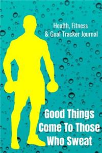 Good Things Come To Those Who Sweat Health, Fitness & Goal Tracker Journal