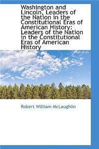 Washington and Lincoln, Leaders of the Nation in the Constitutional Eras of American History