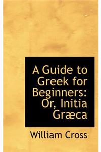 A Guide to Greek for Beginners: Or, Initia Gr CA
