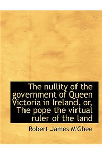 The Nullity of the Government of Queen Victoria in Ireland, Or, the Pope the Virtual Ruler of the La