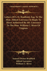 Letters Of S. D. Bradford, Esq. To The Hon. Abbott Lawrence In Reply To Those Addressed By Mr. Lawrence To The Hon. William C. Rives Of Virginia